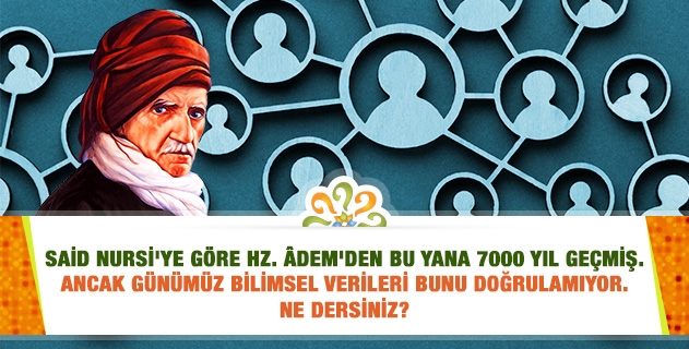 Said Nursi'ye göre Hz. Âdem'den bu yana 7000 yıl geçmiş. Ancak günümüzdeki ilim bunu doğrulamıyor. Ne dersiniz?