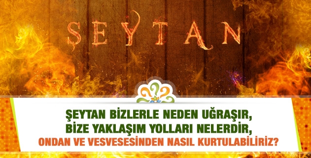 Şeytan bizlerle neden uğraşır, bize yaklaşım yolları nelerdir, ondan ve vesvesesinden nasıl kurtulabiliriz?
