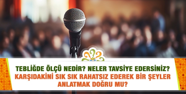Tebliğde ölçü nedir? Neler tavsiye edersiniz? Karşıdakini sık sık rahatsız ederek bir şeyler anlatmak doğru mu?