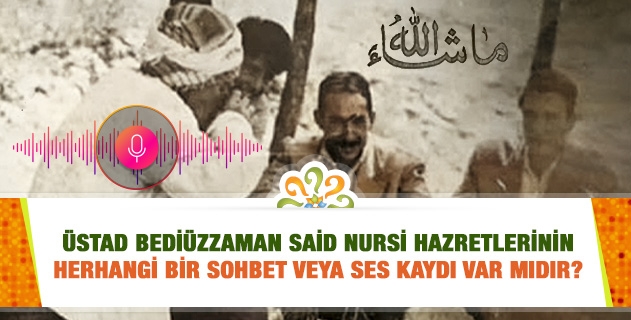 Üstad Bediüzzaman Said Nursi Hazretlerinin herhangi bir sohbet veya ses kaydı var mıdır?