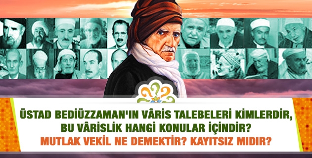 Üstad Bediüzzaman'ın vâris talebeleri kimlerdir, bu vârislik hangi konular içindir? Mutlak vekil ne demektir? Kayıtsız mıdır?