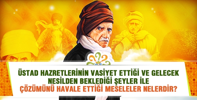 Üstad Hazretlerinin vasiyet ettiği ve gelecek nesilden beklediği şeyler ile çözümünü havale ettiği meseleler nelerdir?