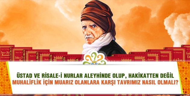 Üstad ve Risale-i Nurlar aleyhinde olup, hakikatten değil muhaliflik için muarız olanlara karşı tavrımız nasıl olmalı?