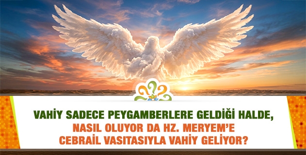 Vahiy sadece peygamberlere geldiği halde, nasıl oluyor da Hz. Meryem’e Cebrail vasıtasıyla vahiy geliyor?