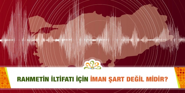Zelzele gibi umumî musibetlerde, rahmetle taltif edilenler masum ve mazlum olarak nazara veriliyor. Rahmetin iltifatı için iman şart değil midir?