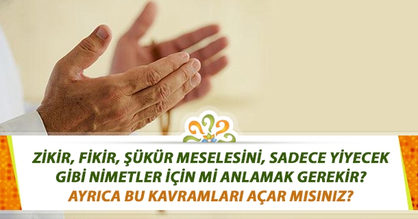 Zikir, fikir, şükür meselesini, sadece yiyecek gibi nimetler için mi anlamak gerekir? Ayrıca bu kavramları açar mısınız?