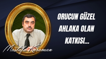 Orucun; nefis terbiyesi ve güzel ahlaka olan katkısı...