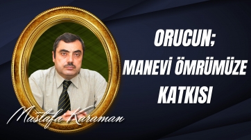 Orucun; manevi ömrümüzün uzamasına olan katkısı...