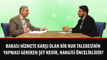 Babası hizmete karşı olan bir Nur talebesinin yapması gereken şey nedir, hangisi önceliklidir?