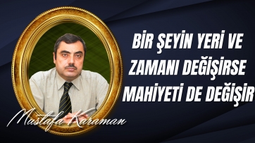 Bir Şeyin Yeri ve Zamanı Değişirse Mahiyeti de Değişir	