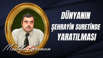 Dünyanın Şehrayin Suretinde Yaratılması...
