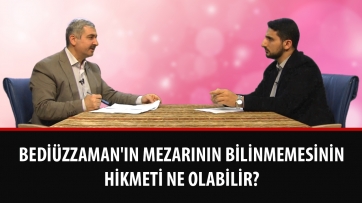 Bediüzzaman'ın mezarının bilinmemesinin hikmeti ne olabilir?