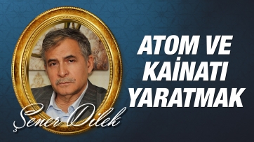 Allah İçin Atom ve Kainat Yaratmak Nasıl Bir Olur?