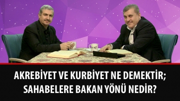Akrebiyet ve kurbiyet ne demektir; Sahabelere bakan yönü nedir?