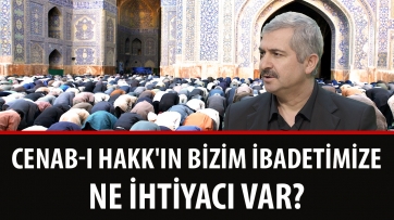 Cenab-ı Hakk'ın bizim ibadetimize ne ihtiyacı var?