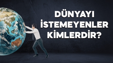 Dünyayı istemeyenler kimlerdir?