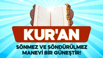 Kur'an sönmez ve söndürülmez manevi bir güneştir!
