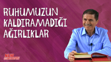 Ruhumuzun kaldıramadığı ağırlıklar! 