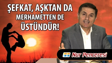 Şefkat, Aşktan da Merhametten de Üstündür!..