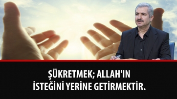 Şükretmek; Allah'ın isteğini yerine getirmektir.
