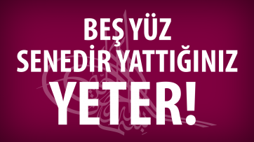 Beş yüz senedir yattığınız yeter!