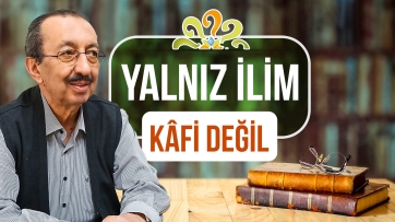 Yalnız ilim kâfi değil!
