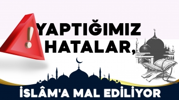 Yaptığımız Hatalar, İslâm'a Mal Ediliyor!